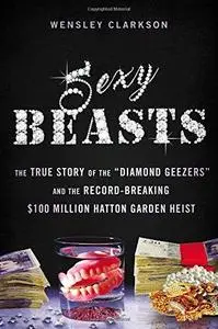 Sexy Beasts: The True Story of the "Diamond Geezers" and the Record-Breaking $100 Million Hatton Garden Heist