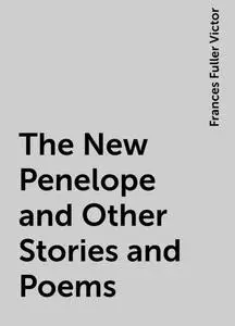 «The New Penelope and Other Stories and Poems» by Frances Fuller Victor