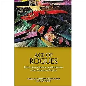 Age of Rogues: Rebels, Revolutionaries and Racketeers at the Frontiers of Empires