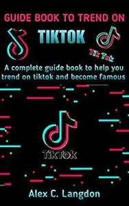 GUIDE BOOK TO TREND ON TIKTOK: A complete guide book to help you trend on Tiktok and become famous