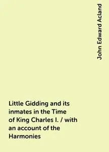 «Little Gidding and its inmates in the Time of King Charles I. / with an account of the Harmonies» by John Edward Acland