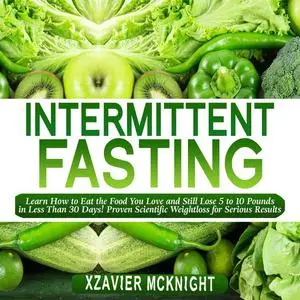 «Intermittent Fasting: Learn How to Eat the Food You Love and Still Lose 5 to 10 Pounds in Less Than 30 Days! Proven Sci