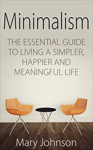 Minimalism: The Essential Guide to Living a Simpler, Happier and Meaningful Life by De-Stressing, De-Cluttering