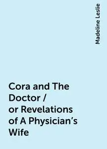 «Cora and The Doctor / or Revelations of A Physician's Wife» by Madeline Leslie