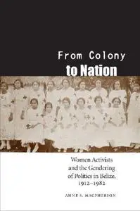 From Colony to Nation: Women Activists and the Gendering of Politics in Belize, 1912-1982 (Engendering Latin America)