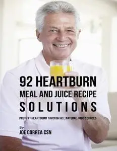 «92 Heartburn Meal and Juice Recipe Solutions: Prevent Heartburn Through All Natural Food Sources» by Joe Correa CSN