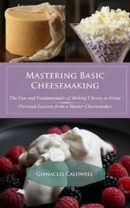 Mastering Basic Cheesemaking: The Fun and Fundamentals of Making Cheese at Home