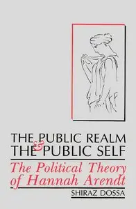 The Public Realm and the Public Self: The Political Theory of Hannah Arendt by Shiraz Dossa
