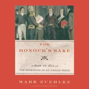 For Honour's Sake: The War of 1812 and the Brokering of an Uneasy Peace by Mark Zuehlke