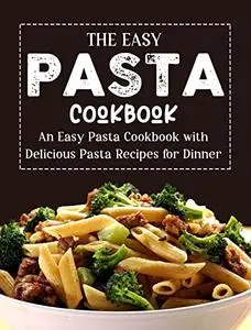 The Easy Pasta Cookbook: An Easy Pasta Cookbook With Delicious Pasta Recipes For Dinner