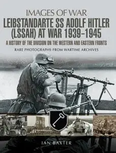 SS Leibstandarte Adolf Hitler (LSSAH) at War 1939: 1945: A History of the Division on the Western and Eastern Fronts