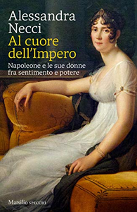 Al cuore dell'Impero. Napoleone e le sue donne fra sentimento e potere - Alessandra Necci
