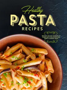 Healthy Pasta Recipes: Master Italian Cooking at Home with Delicious and Simple Dinner Ideas