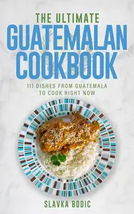 The Ultimate Guatemalan Cookbook: 111 Dishes From Guatemala To Cook Right Now