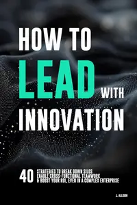 How to Lead with Innovation: 40 Strategies to Break Down Silos, Enable Cross-Functional Teamwork