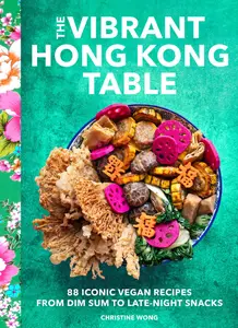 The Vibrant Hong Kong Table: 88 Iconic Vegan Recipes from Dim Sum to Late-Night Snacks