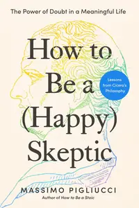 How to Be a (Happy) Skeptic : The Power of Doubt in a Meaningful Life--Lessons From Cicero's Philosophy