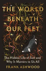 The World Beneath Our Feet: The Hidden Life of Soil and Why It Matters to Us All
