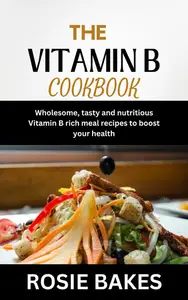 THE VITAMIN B COOKBOOK: Wholesome, tasty and nutritious Vitamin B rich meal recipes to boost your health