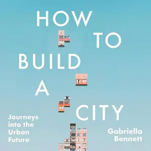 How to Build a City: Journeys into the Urban Future [Audiobook]