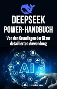DeepSeek Powerhandbuch – Von den Grundlagen der KI zur detaillierten Anwendung: Komplettanleitung für angehende KI-Experten: