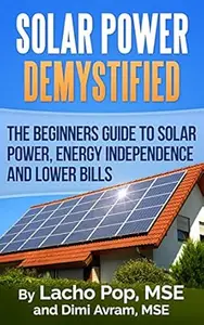 Solar Power Demystified: The Beginners Guide To Solar Power, Energy Independence And Lower Bills