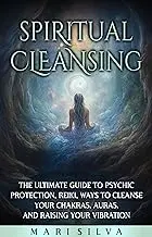 Spiritual Cleansing: The Ultimate Guide to Psychic Protection, Reiki, , and Raising Your Vibration