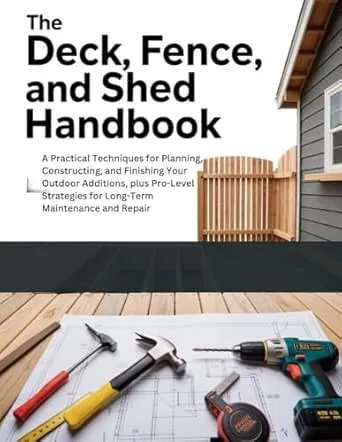 THE DECK, FENCE, AND SHED HANDBOOK: A PRACTICAL TECHNIQUES FOR PLANNING, CONSTRUCTING, AND FINISHING YOUR OUTDOOR ADDITIONS,