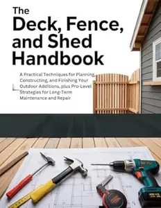 THE DECK, FENCE, AND SHED HANDBOOK: A PRACTICAL TECHNIQUES FOR PLANNING, CONSTRUCTING, AND FINISHING YOUR OUTDOOR ADDITIONS,
