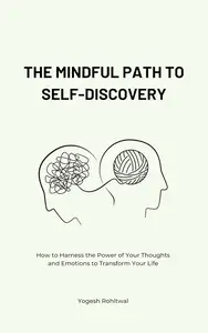 The Mindful Path to Self-Discovery: How to Harness the Power of Your Thoughts and Emotions to Transform Your Life