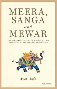 Meera, Sanga and Mewar : The Remarkable Story of A Brave Rajput Princess and Her Legendary Devotion