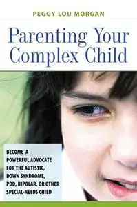 Parenting Your Complex Child: Become a Powerful Advocate for the Autistic, Down Syndrome, PDD, Bipolar, or Other Special-Needs