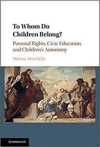 To Whom Do Children Belong?: Parental Rights, Civic Education, and Children's Autonomy [Kindle Edition]