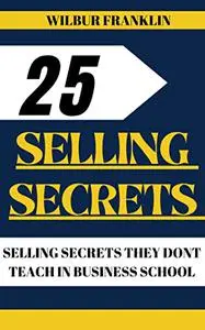25 Selling Secrets: SELLING SECRETS THEY DON'T TEACH IN BUSINESS SCHOOL