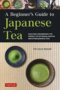 A Beginner's Guide to Japanese Tea: Selecting and Brewing the Perfect Cup of Sencha, Matcha, and Other Japanese Teas