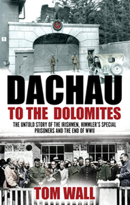 Dachau to the Dolomites : The Untold Story of the Irishmen, Himmler’s Special Prisoners and the End of WWII
