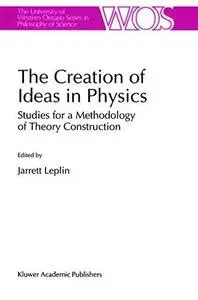 The Creation of Ideas in Physics: Studies for a Methodology of Theory Construction