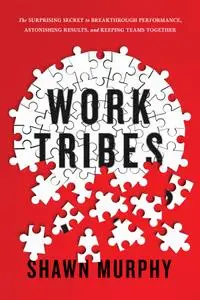 Work Tribes: The Surprising Secret to Breakthrough Performance, Astonishing Results, and Keeping Teams Together