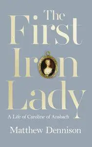 The First Iron Lady: A Life of Caroline of Ansbach