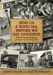 Sing Us A Song Ma, Before We Say Goodbye: Heartwarming tales of a young lad growing up in Liverpool during WW2