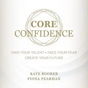 «Core Confidence: Own Your Talent • Face Your Fear • Create Your Future» by Kate Boorer,Fiona Pearman