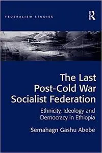 The Last Post-Cold War Socialist Federation: Ethnicity, Ideology and Democracy in Ethiopia
