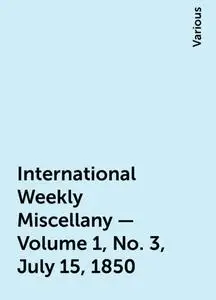 «International Weekly Miscellany — Volume 1, No. 3, July 15, 1850» by Various