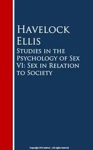 «Studies in the Psychology of Sex VI: Sex in Relation to Society» by Havelock Ellis