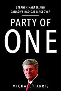 Party of One: Stephen Harper And Canada's Radical Makeover