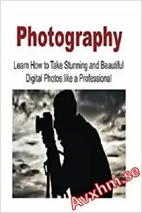 Photography: Learn How to Take Stunning and Beautiful Digital Photos like a Professional