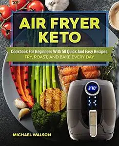 Air Fryer Keto Cookbook For Beginners With 50 Quick And Easy Recipes. Fry, Roast, And Bake Every Day