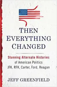 Then Everything Changed: Stunning Alternate Histories of American Politics JFK, Rfk, Carter, Ford, Reagan