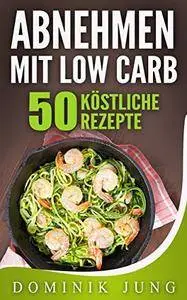 Low Carb: Abnehmen mit Low Carb - 50 köstliche Rezepte