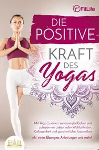 Die positive Kraft des Yoga: Mit Yoga zu einem rundum glücklichen und zufriedenen Leben voller Wohlbefinden, Gelassenheit und g